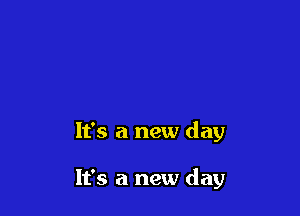 It's a new day

It's a new day