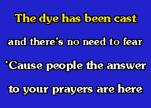 The dye has been cast
and there's no need to fear
'Cause people the answer

to your prayers are here