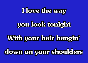 I love the way
you look tonight
With your hair hangin'

down on your shoulders