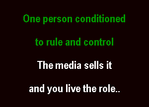The media sells it

and you live the role..