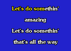 Let's do somethin'
amazing

Let's do somethin'

that's all the way I