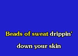 Beads of sweat drippin'

down your skin