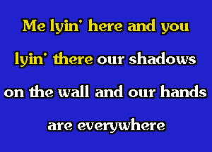 Me lyin' here and you
lyin' there our shadows
on the wall and our hands

are everywhere