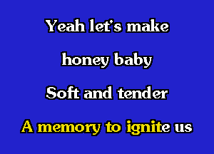 Yeah let's make

honey baby
Soft and tender

A memory to ignite us