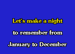 Let's make a night

to remember from

January to December I