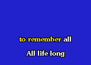 to remember all

All life long