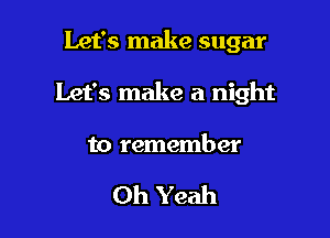 Let's make sugar

Let's make a night

to remember

Oh Yeah