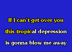 If I can't get over you
this tropical depression

is gonna blow me away
