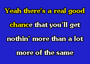 Yeah there's a real good
chance that you'll get
nothin' more than a lot

more of the same