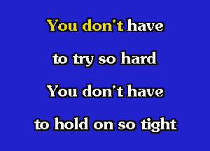 You don't have
to try so hard

You don't have

to hold on so tight