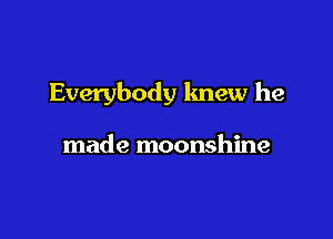 Everybody knew he

made moonshine