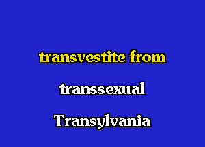 transvestite from

transsexual

Transylvania