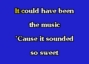 It could have been

the music

'Cause it sounded

so sweet
