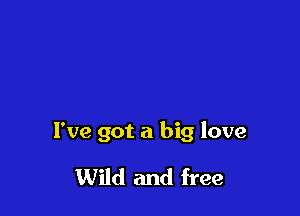 I've got a big love

Wild and free