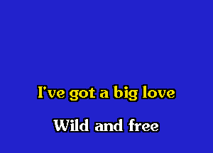 I've got a big love

Wild and free