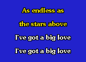 As endless as
the stars above

I've got a big love

I've got a big love