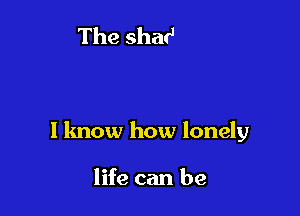 I know how lonely

life can be