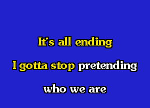 It's all ending

I gotta stop pretending

who we are