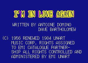 EMIMM

WRITTEN BY QNTOINE DOMINO
DQUE BQRTHOLOMEN

(C) 1956 RENEWED 1984 UNQRT
MUSIC CORP. RIGHTS QSSIGNED

TO EMI CQTQLOGUE PQRTNER-
SHIP QLL RIGHTS CONTROLLED 9ND

QDMINISTERED BY EMI UNQRT