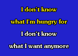 I don't know
what I'm hungry for
I don't know

what I want anymore