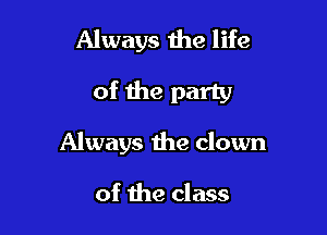 Always the life
of the party

Always the clown

of the class