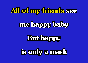 All of my friends see

me happy baby

But happy

is only a mask