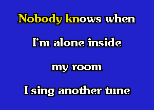 Nobody lmows when
I'm alone inside

my room

I sing another tune I