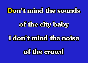 Don't mind the sounds
of the city baby
I don't mind the noise

of the crowd