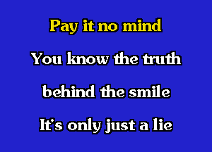 Pay it no mind
You lmow the truth

behind me smile

It's only just a lie I