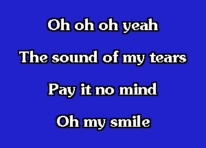 Oh oh oh yeah

The sound of my tears

Pay it no mind

Oh my smile