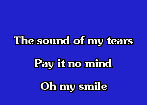 The sound of my tears

Pay it no mind

Oh my smile