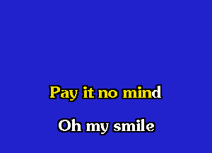 Pay it no mind

Oh my smile