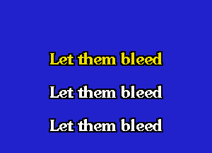 Let them bleed

Let them bleed
Let them bleed