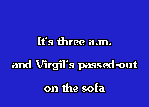 It's three a.m.

and Virgil's passed-out

on the sofa