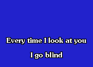 Every time I look at you

Igo blind