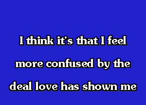 I think it's that I feel

more confused by the

deal love has shown me