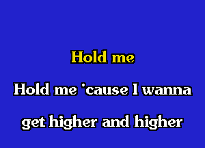 Hold me
Hold me 'cause I wanna

get higher and higher