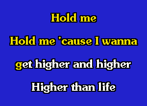 Hold me
Hold me 'cause I wanna
get higher and higher
Higher than life