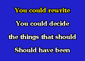 You could rewrite

You could decide

the things that should
Should have been