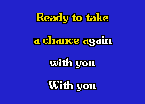 Ready to take

a chance again

with you

With you