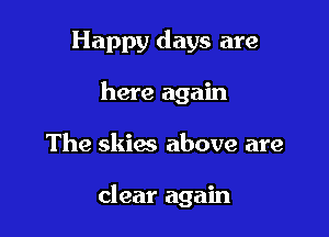 Happy days are
here again

The skies above are

clear again
