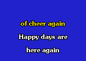 of cheer again

Happy days are

here again