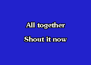 All together

Shout it now