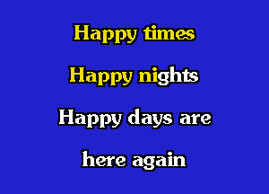 Happy times
Happy nights

Happy days are

here again