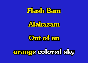 Flash Bam
Alakazam

Out of an

orange colored sky