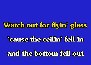 Watch out for flyin' glass
'cause the ceilin' fell in

and the bottom fell out