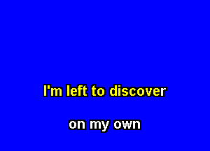 I'm left to discover

on my own