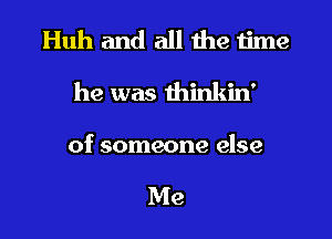 Huh and all the time
he was thinkin'

of someone else

Me