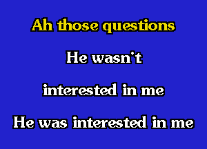 Ah those questions
He wasn't
interested in me

He was interested in me