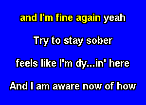 and I'm fine again yeah

Try to stay sober

feels like I'm dy...in' here

And I am aware now of how